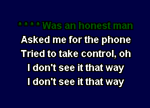 Asked me for the phone

Tried to take control, oh
I don't see it that way
I don't see it that way