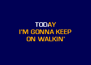 TODAY
I'M GONNA KEEP

ON WALKIN'