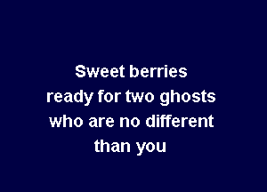 Sweet berries

ready for two ghosts
who are no different
than you