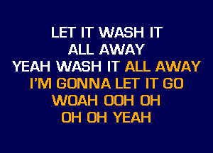 LET IT WASH IT
ALL AWAY
YEAH WASH IT ALL AWAY
I'M GONNA LET IT GO
WOAH OOH OH
OH OH YEAH