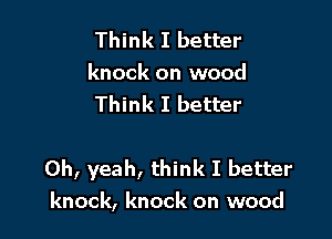 Think I better
knock on wood
Think I better

Oh, yeah, think I better
knock, knock on wood
