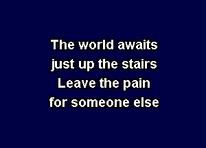 The world awaits
just up the stairs

Leave the pain
for someone else