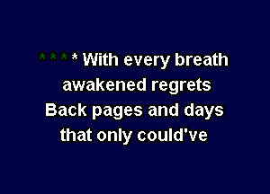 With every breath
awakened regrets

Back pages and days
that only could've