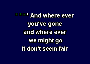 And where ever
you've gone

and where ever
we might go
It don't seem fair