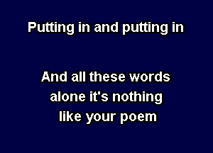 Putting in and putting in

And all these words
alone it's nothing
like your poem