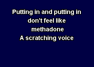 Putting in and putting in
don't feel like
methadone

A scratching voice