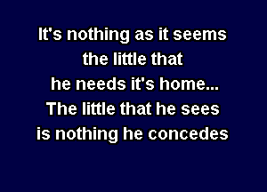 It's nothing as it seems
the little that
he needs it's home...

The little that he sees
is nothing he concedes