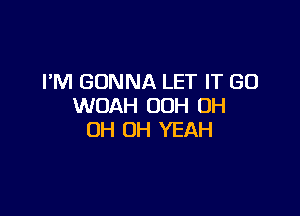 I'M GONNA LET IT GO
WOAH OOH OH

OH OH YEAH