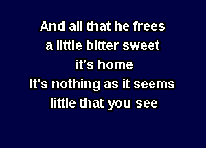 And all that he frees
a little bitter sweet
it's home

It's nothing as it seems
little that you see