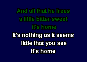 It's nothing as it seems
little that you see
it's home