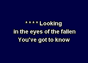 Looking

in the eyes of the fallen
You've got to know