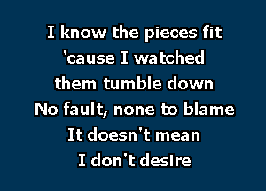 I know the pieces fit
'cause I watched
them tumble down
No fault, none to blame
It doesn't mean

I don't desire I