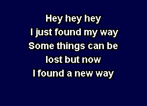 Hey hey hey
I just found my way
Some things can be

lost but now
I found a new way