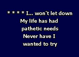 )k )K )k )k I... won't let down
My life has had
pathetic needs

Never have I

wanted to try