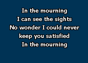 In the mourning
I can see the sights
No wonder I could never
keep you satisfied
In the mourning

g