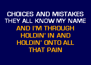 CHOICES AND MISTAKES
THEY ALL KNOW MY NAME

AND I'M THROUGH
HOLDIN' IN AND
HOLDIN' ONTO ALL
THAT PAIN