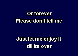 0r forever
Please don't tell me

Just let me enjoy it
till its over