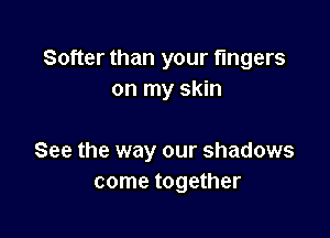 Softer than your fingers
on my skin

See the way our shadows
come together