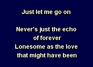 Just let me go on

Never's just the echo
of forever
Lonesome as the love
that might have been