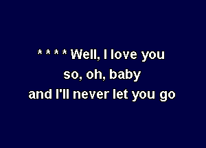 Well, I love you

so,oh,baby
and I'll never let you go