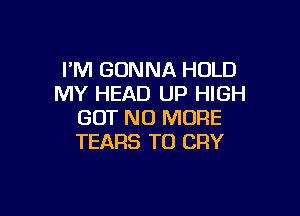 I'M GONNA HOLD
MY HEAD UP HIGH

GOT NO MORE
TEARS TO CRY