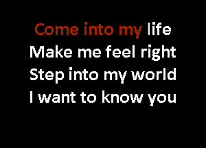 Come into my life
Make me feel right

Step into my world
I want to know you