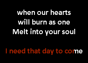 when our hearts
will burn as one

Melt into your soul

I need that day to come