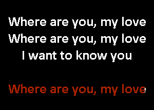 Where are you, my love
Where are you, my love
I want to know you

Where are you, my love