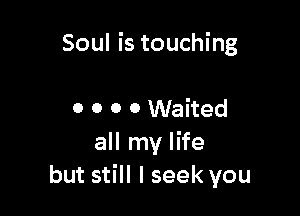 Soul is touching

0 0 0 0 Waited
all my life
but still I seek you