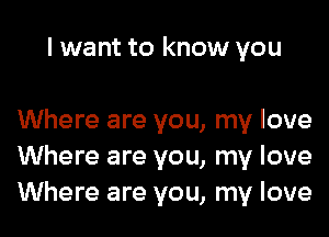 I want to know you

Where are you, my love
Where are you, my love
Where are you, my love