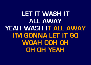 LET IT WASH IT
ALL AWAY
YEAH WASH IT ALL AWAY
I'M GONNA LET IT GO
WOAH OOH OH
OH OH YEAH