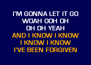 I'M GONNA LET IT GO
WUAH OOH OH
OH OH YEAH
AND I KNOW I KNOW
I KNOW I KNOW
I'VE BEEN FORGIVEN