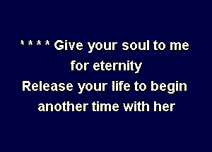 ,t Give your soul to me
for eternity

Release your life to begin
another time with her
