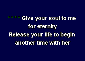 Give your soul to me
for eternity

Release your life to begin
another time with her