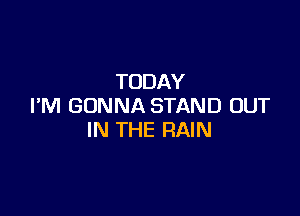 TODAY
I'M GONNA STAND OUT

IN THE RAIN