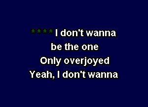 I don't wanna
be the one

Only overjoyed
Yeah, I don't wanna