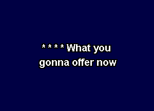 ' ' What you

gonna offer now