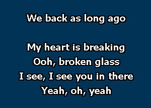 We back as long ago

My heart is breaking
Ooh, broken glass
I see, I see you in there

Yeah, oh, yeah I