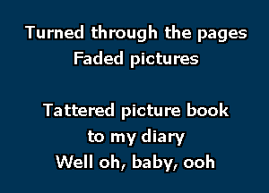 Turned through the pages
Faded pictures

Tattered picture book
to my diary
Well oh, baby, ooh