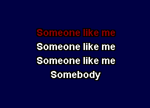 Someone like me

Someone like me
Somebody