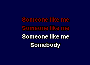 Someone like me
Somebody