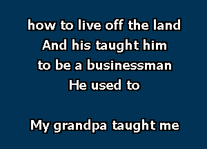 how to live off the land
And his taught him
to be a businessman
He used to

My grandpa taught me I