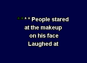 People stared
at the makeup

on his face
Laughed at