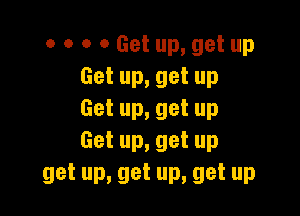 0 o o 0 Get up, get up
Getup,getup

Get up, get up
Get up, get up

get up, get up, get up