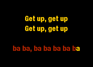 Get up, get up
Get up, get up

ha ha, ha ha ba ba ba