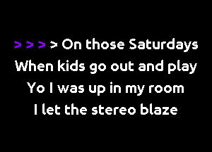 ) On those Saturdays
When kids go out and play

Yo I was up in my room
I let the stereo blaze