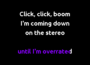 Click, click, boom

I'm coming down

on the stereo

until I'm overrated