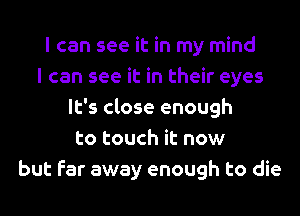 I can see it in my mind
I can see it in their eyes
It's close enough
to touch it now
but Far away enough to die