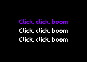 Click, click, boom
Click, click, boom

Click, click, boom