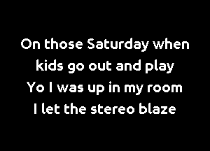 On those Saturday when
kids go out and play
Yo I was up in my room
I let the stereo blaze

g